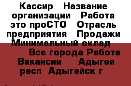 Кассир › Название организации ­ Работа-это проСТО › Отрасль предприятия ­ Продажи › Минимальный оклад ­ 8 840 - Все города Работа » Вакансии   . Адыгея респ.,Адыгейск г.